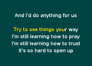 And I'd do anything for us

Try to see things your way

I'm still learning how to pray
I'm still learning how to trust
It's so hard to open up