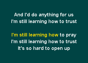 And I'd do anything for us
I'm still learning how to trust

I'm still learning how to pray
I'm still learning how to trust
It's so hard to open up