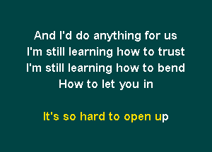 And I'd do anything for us
I'm still learning how to trust
I'm still learning how to bend

How to let you in

It's so hard to open up