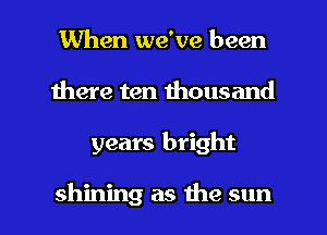 When we've been
here ten thousand

years bright

shining as the sun I