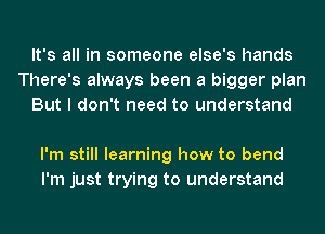 It's all in someone else's hands
There's always been a bigger plan
But I don't need to understand

I'm still learning how to bend
I'm just trying to understand