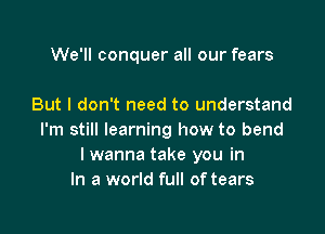 We'll conquer all our fears

But I don't need to understand

I'm still learning how to bend
I wanna take you in
In a world full of tears