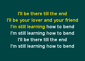 I'll be there till the end
I'll be your lover and your friend
I'm still learning how to bend
I'm still learning how to bend
I'll be there till the end
I'm still learning how to bend