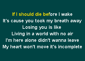 lfl should die before I wake
It's cause you took my breath away
Losing you is like
Living in a world with no air
I'm here alone didn't wanna leave
My heart won't move it's incomplete