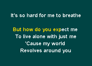 It's so hard for me to breathe

But how do you expect me

To live alone with just me
'Cause my world
Revolves around you