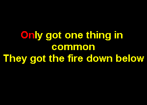 Only got one thing in
common

They got the fire down below