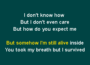 I don't know how
But I don't even care
But how do you expect me

But somehow I'm still alive inside
You took my breath but I survived