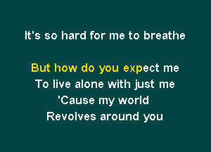 It's so hard for me to breathe

But how do you expect me

To live alone with just me
'Cause my world
Revolves around you