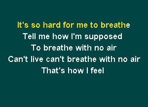 It's so hard for me to breathe
Tell me how I'm supposed
To breathe with no air

Can't live can't breathe with no air
That's how I feel