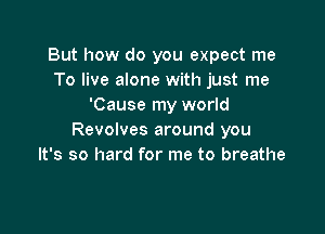 But how do you expect me
To live alone with just me
'Cause my world

Revolves around you
It's so hard for me to breathe