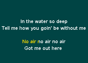 In the water so deep
Tell me how you goin' be without me

No air no air no air
Got me out here