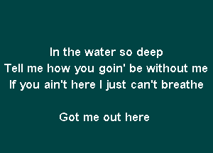 In the water so deep
Tell me how you goin' be without me

If you ain't here I just can't breathe

Got me out here
