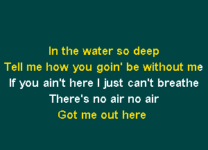 In the water so deep
Tell me how you goin' be without me

If you ain't here I just can't breathe
There's no air no air
Got me out here