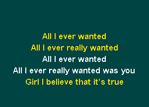 All I ever wanted
All I ever really wanted

All I ever wanted
All I ever really wanted was you
Girl I believe that ifs true