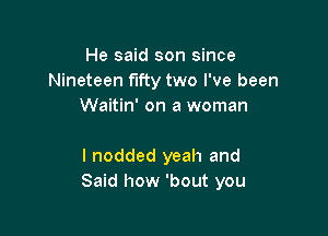 He said son since
Nineteen fifty two I've been
Waitin' on a woman

I nodded yeah and
Said how 'bout you