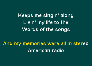 Keeps me singin' along
Livin' my life to the
Words ofthe songs

And my memories were all in stereo
American radio