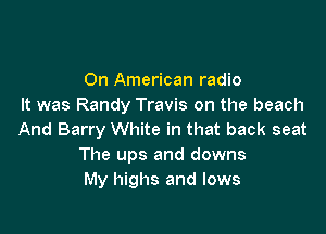 0n American radio
It was Randy Travis on the beach

And Barry White in that back seat
The ups and downs
My highs and lows