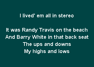 I lived' em all in stereo

It was Randy Travis on the beach

And Barry White in that back seat
The ups and downs
My highs and lows