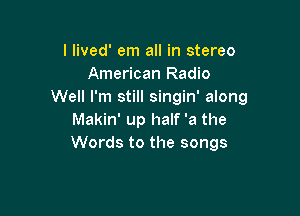 I lived' em all in stereo
American Radio
Well I'm still singin' along

Makin' up half 'a the
Words to the songs