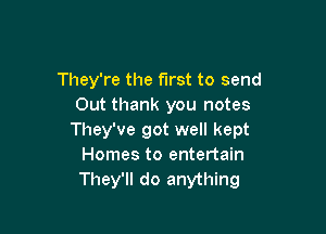 They're the first to send
Out thank you notes

They've got well kept
Homes to entertain
They'll do anything