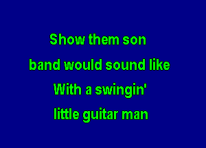 Show them son
band would sound like

With a swingin'

little guitar man