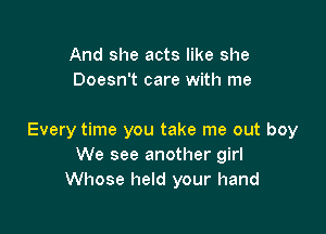 And she acts like she
Doesn't care with me

Every time you take me out boy
We see another girl
Whose held your hand