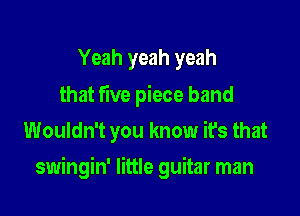 Yeah yeah yeah

that five piece band
Wouldn't you know it's that

swingin' little guitar man
