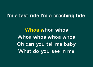I'm a fast ride I'm a crashing tide

Whoa whoa whoa
Whoa whoa whoa whoa
Oh can you tell me baby
What do you see in me