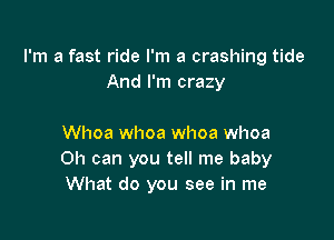 I'm a fast ride I'm a crashing tide
And I'm crazy

Whoa whoa whoa whoa
Oh can you tell me baby
What do you see in me