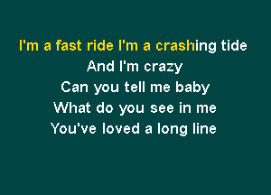 I'm a fast ride I'm a crashing tide
And I'm crazy
Can you tell me baby

What do you see in me
You've loved a long line
