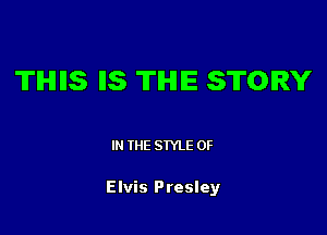 TIHIIIS IIS TIHIIE STORY

IN THE STYLE 0F

Elvis Presley