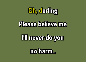 0h, darling

Please believe me

I'll never do you

no harm..