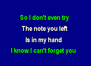 So I don't even try
The note you left

Is in my hand

I know I can't forget you