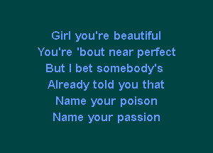 Girl you're beautiful
You're 'bout near perfect
But I bet somebody's

Already told you that
Name your poison
Name your passion