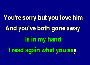 You're sorry but you love him
And you've both gone away

Is in my hand

I read again what you say