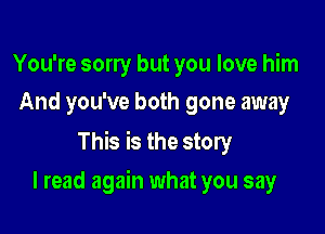 You're sorry but you love him
And you've both gone away

This is the story

I read again what you say