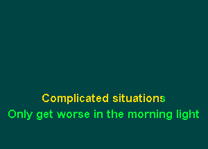 Complicated situations
Only get worse in the morning light