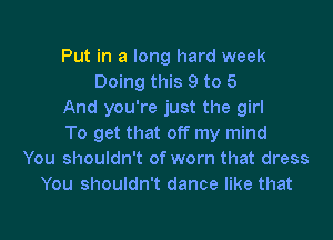 Put in a long hard week
Doing this 9 to 5
And you're just the girl

To get that off my mind
You shouldn't of worn that dress
You shouldn't dance like that