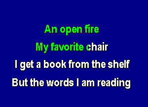 An open fire

My favorite chair
I get a book from the shelf

But the words I am reading
