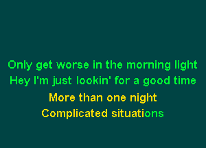 Only get worse in the morning light

Hey I'm just lookin' for a good time

More than one night
Complicated situations