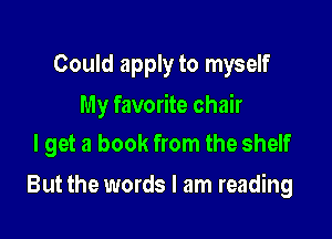 Could apply to myself

My favorite chair
I get a book from the shelf

But the words I am reading