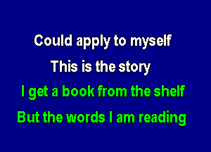 Could apply to myself

This is the story

I get a book from the shelf
But the words I am reading