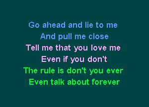 Go ahead and lie to me
And pull me close
Tell me that you love me

Even if you don't
The rule is don't you ever
Even talk about forever