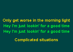 Only get worse in the morning light
Hey I'm just lookin' for a good time
Hey I'm just lookin' for a good time

Complicated situations