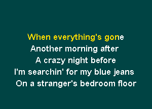 When everything's gone
Another morning after

A crazy night before
I'm searchin' for my blue jeans
On a stranger's bedroom floor