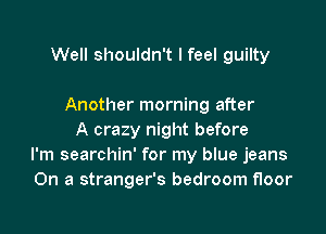 Well shouldn't I feel guilty

Another morning after

A crazy night before
I'm searchin' for my blue jeans
On a stranger's bedroom floor