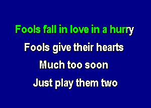 Fools fall in love in a hurry

Fools give their hearts
Much too soon

Just play them two