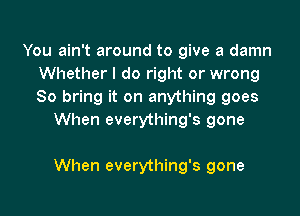 You ain't around to give a damn
Whether I do right or wrong
So bring it on anything goes

When everything's gone

When everything's gone