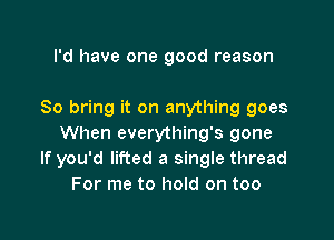 I'd have one good reason

So bring it on anything goes

When everything's gone
If you'd lifted a single thread
For me to hold on too