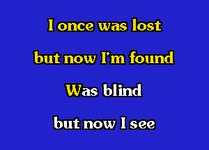 I once was lost

but now I'm found

Was blind

but now I see